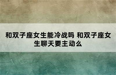 和双子座女生能冷战吗 和双子座女生聊天要主动么